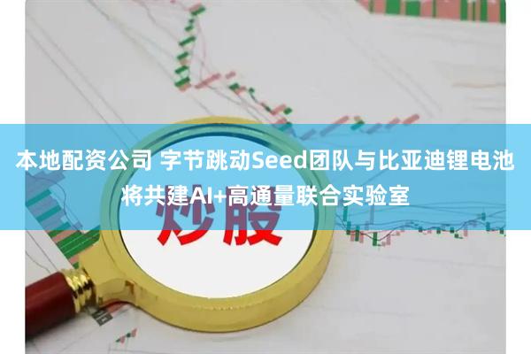 本地配资公司 字节跳动Seed团队与比亚迪锂电池将共建AI+高通量联合实验室