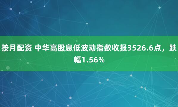 按月配资 中华高股息低波动指数收报3526.6点，跌幅1.56%