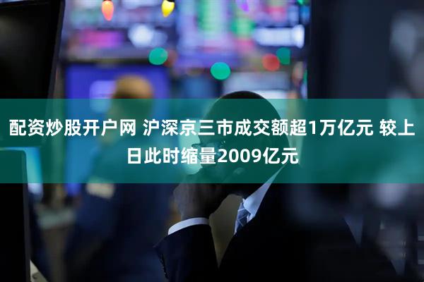 配资炒股开户网 沪深京三市成交额超1万亿元 较上日此时缩量2009亿元