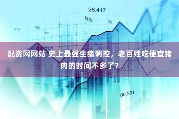 配资网网站 史上最强生猪调控，老百姓吃便宜猪肉的时间不多了？
