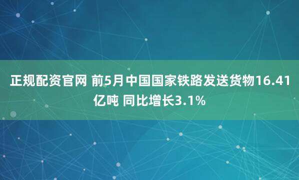 正规配资官网 前5月中国国家铁路发送货物16.41亿吨 同比增长3.1%