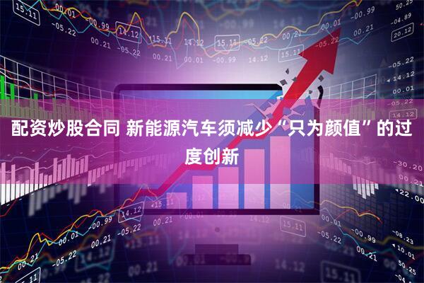 配资炒股合同 新能源汽车须减少“只为颜值”的过度创新