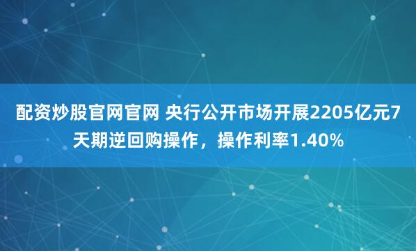 配资炒股官网官网 央行公开市场开展2205亿元7天期逆回购操作，操作利率1.40%