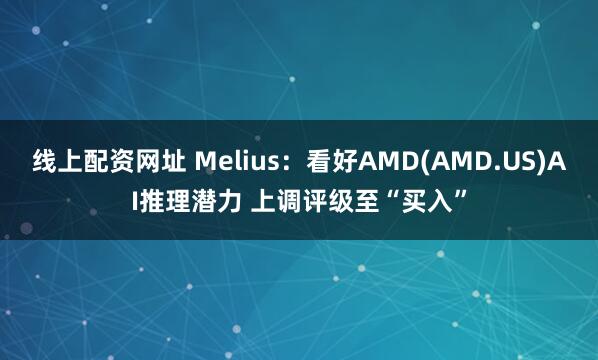 线上配资网址 Melius：看好AMD(AMD.US)AI推理潜力 上调评级至“买入”