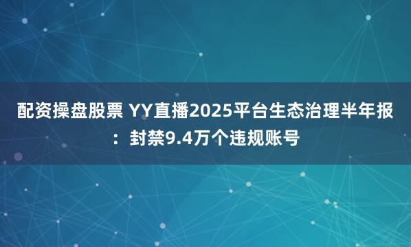 配资操盘股票 YY直播2025平台生态治理半年报：封禁9.4万个违规账号