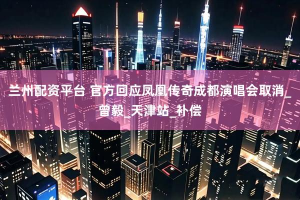 兰州配资平台 官方回应凤凰传奇成都演唱会取消_曾毅_天津站_补偿