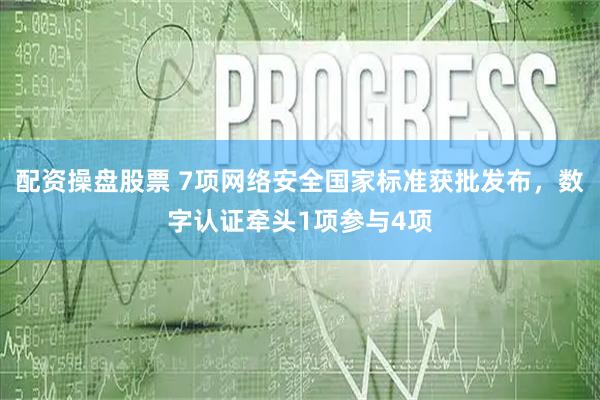 配资操盘股票 7项网络安全国家标准获批发布，数字认证牵头1项参与4项