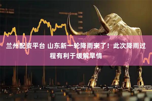 兰州配资平台 山东新一轮降雨来了！此次降雨过程有利于缓解旱情