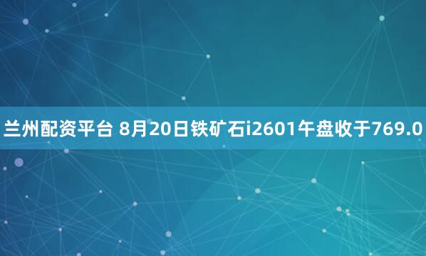 兰州配资平台 8月20日铁矿石i2601午盘收于769.0
