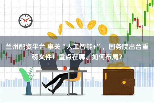 兰州配资平台 事关“人工智能+”，国务院出台重磅文件！重点在哪、如何布局？