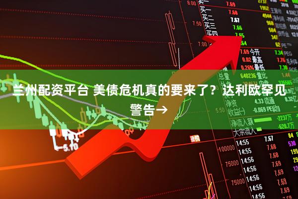 兰州配资平台 美债危机真的要来了？达利欧罕见警告→