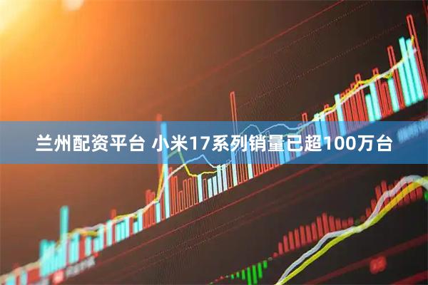 兰州配资平台 小米17系列销量已超100万台