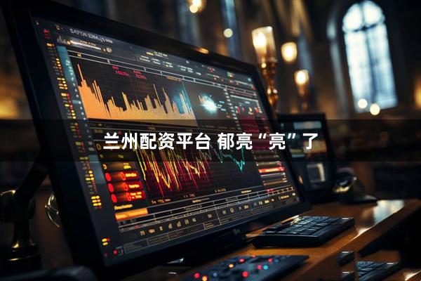 兰州配资平台 郁亮“亮”了