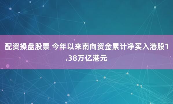 配资操盘股票 今年以来南向资金累计净买入港股1.38万亿港元